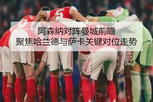 阿森纳对阵曼城前瞻 聚焦哈兰德与萨卡关键对位走势