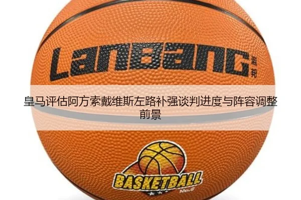 皇马评估阿方索戴维斯左路补强谈判进度与阵容调整前景
