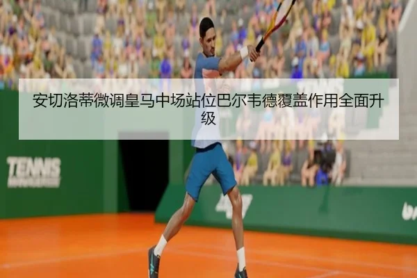 安切洛蒂微调皇马中场站位巴尔韦德覆盖作用全面升级