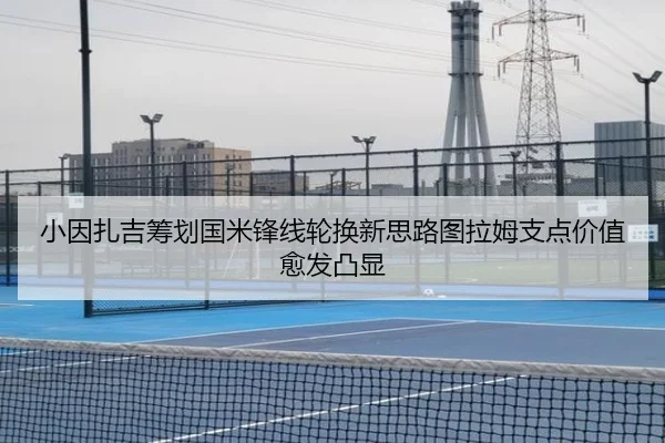 小因扎吉筹划国米锋线轮换新思路图拉姆支点价值愈发凸显