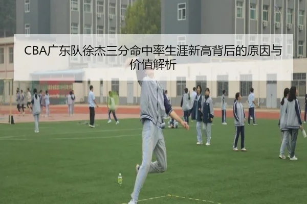 CBA广东队徐杰三分命中率生涯新高背后的原因与价值解析