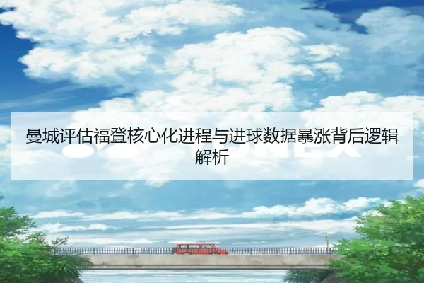 曼城评估福登核心化进程与进球数据暴涨背后逻辑解析