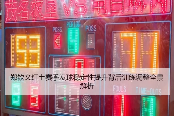 郑钦文红土赛季发球稳定性提升背后训练调整全景解析