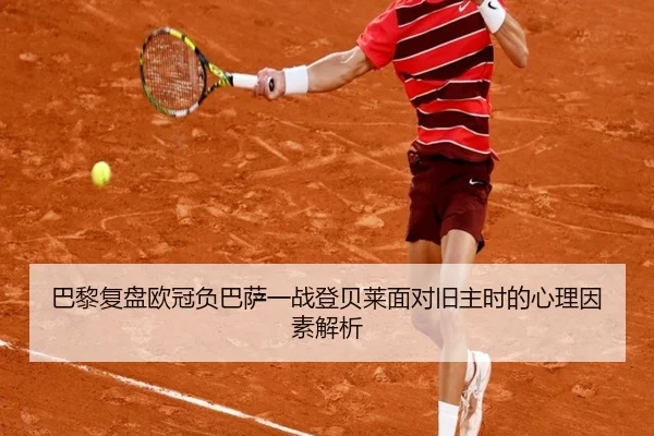 巴黎复盘欧冠负巴萨一战登贝莱面对旧主时的心理因素解析