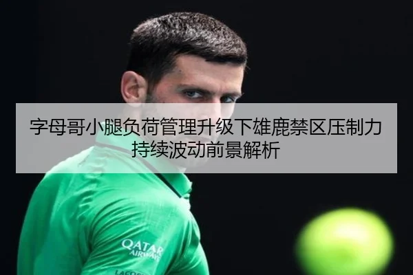 字母哥小腿负荷管理升级下雄鹿禁区压制力持续波动前景解析