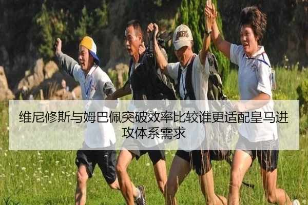 维尼修斯与姆巴佩突破效率比较谁更适配皇马进攻体系需求