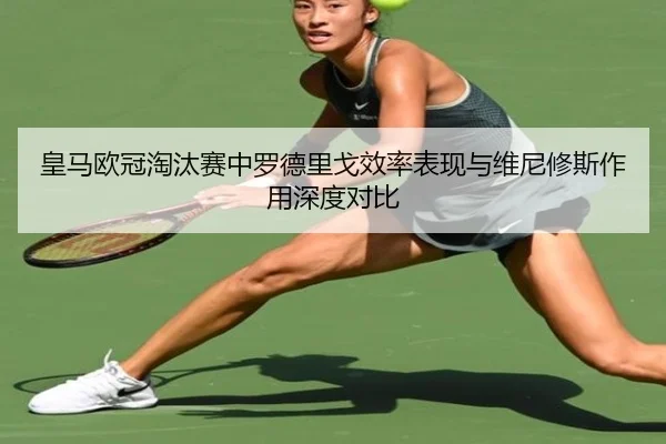 皇马欧冠淘汰赛中罗德里戈效率表现与维尼修斯作用深度对比