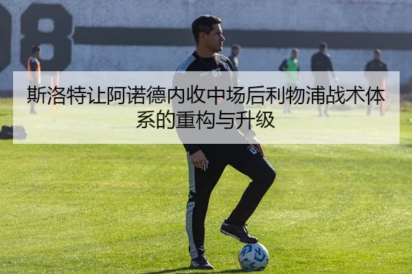 斯洛特让阿诺德内收中场后利物浦战术体系的重构与升级