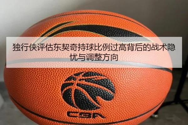 独行侠评估东契奇持球比例过高背后的战术隐忧与调整方向