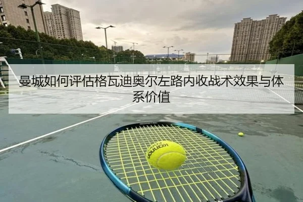 曼城如何评估格瓦迪奥尔左路内收战术效果与体系价值