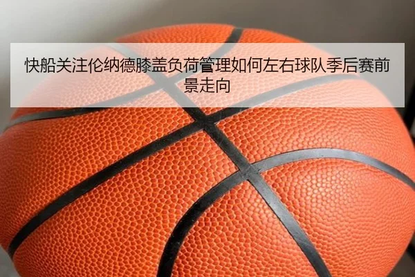 快船关注伦纳德膝盖负荷管理如何左右球队季后赛前景走向