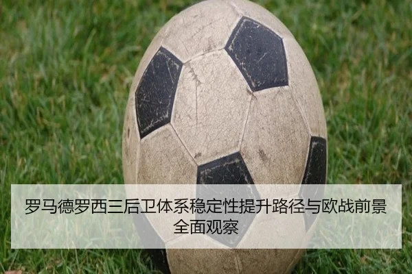 罗马德罗西三后卫体系稳定性提升路径与欧战前景全面观察