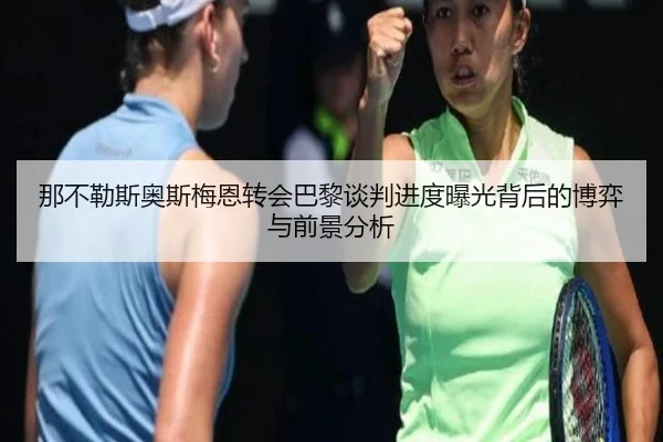 那不勒斯奥斯梅恩转会巴黎谈判进度曝光背后的博弈与前景分析