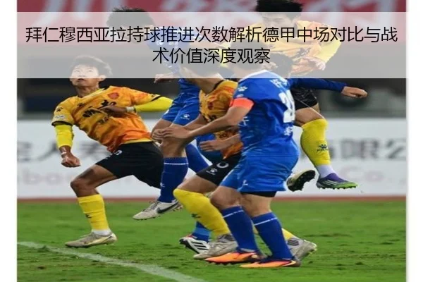 拜仁穆西亚拉持球推进次数解析德甲中场对比与战术价值深度观察
