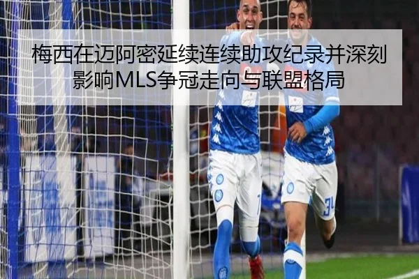 梅西在迈阿密延续连续助攻纪录并深刻影响MLS争冠走向与联盟格局