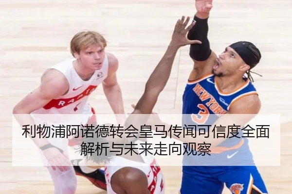 利物浦阿诺德转会皇马传闻可信度全面解析与未来走向观察