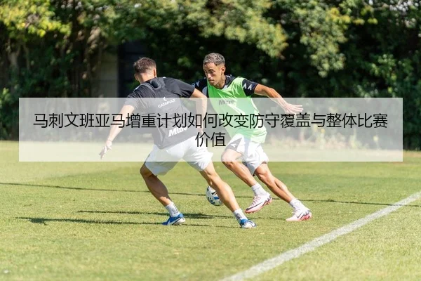 马刺文班亚马增重计划如何改变防守覆盖与整体比赛价值