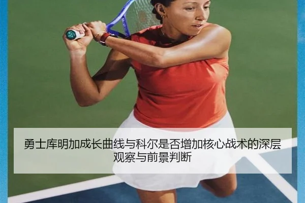 勇士库明加成长曲线与科尔是否增加核心战术的深层观察与前景判断