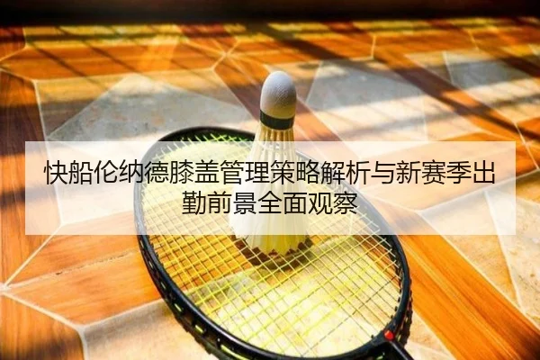 快船伦纳德膝盖管理策略解析与新赛季出勤前景全面观察