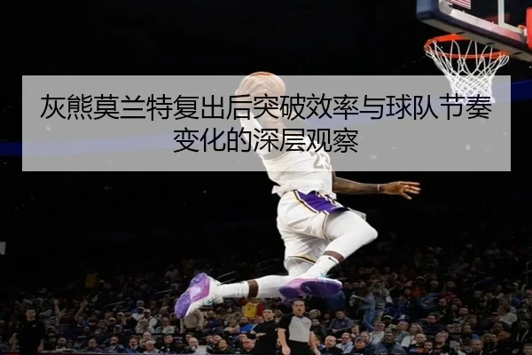灰熊莫兰特复出后突破效率与球队节奏变化的深层观察