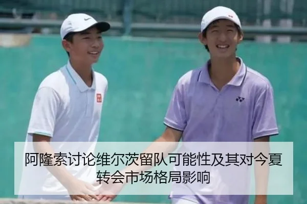 阿隆索讨论维尔茨留队可能性及其对今夏转会市场格局影响