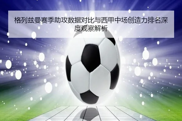格列兹曼赛季助攻数据对比与西甲中场创造力排名深度观察解析
