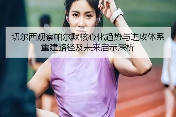 切尔西观察帕尔默核心化趋势与进攻体系重建路径及未来启示深析
