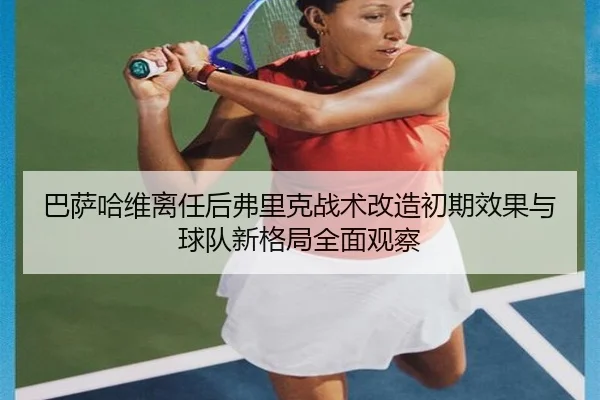 巴萨哈维离任后弗里克战术改造初期效果与球队新格局全面观察