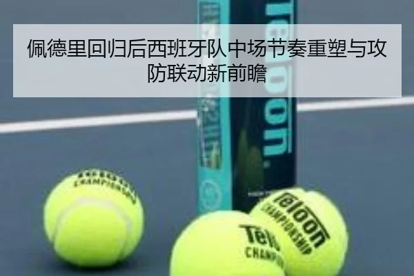 佩德里回归后西班牙队中场节奏重塑与攻防联动新前瞻