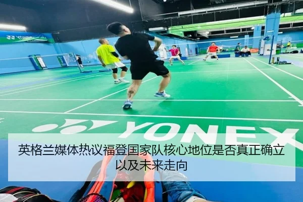 英格兰媒体热议福登国家队核心地位是否真正确立以及未来走向
