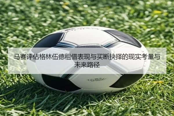 马赛评估格林伍德租借表现与买断抉择的现实考量与未来路径