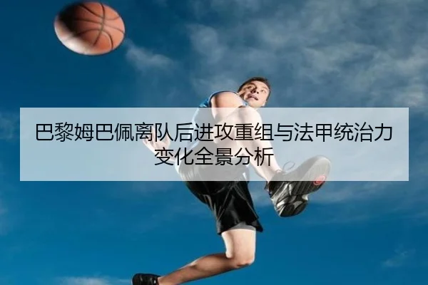巴黎姆巴佩离队后进攻重组与法甲统治力变化全景分析