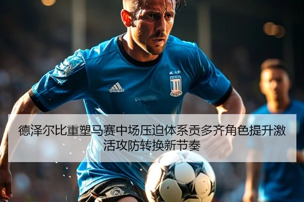 德泽尔比重塑马赛中场压迫体系贡多齐角色提升激活攻防转换新节奏