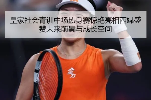 皇家社会青训中场热身赛惊艳亮相西媒盛赞未来前景与成长空间