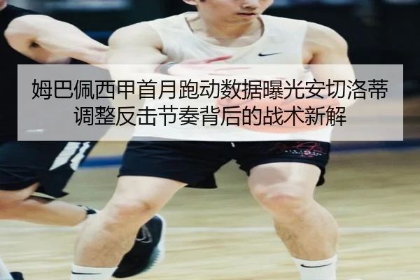 姆巴佩西甲首月跑动数据曝光安切洛蒂调整反击节奏背后的战术新解